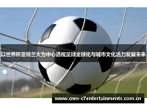 以世界杯亚特兰大为中心透视足球全球化与城市文化活力发展未来 以世界杯亚特兰大为中心透视足球全球化与城市文化活力发展未来