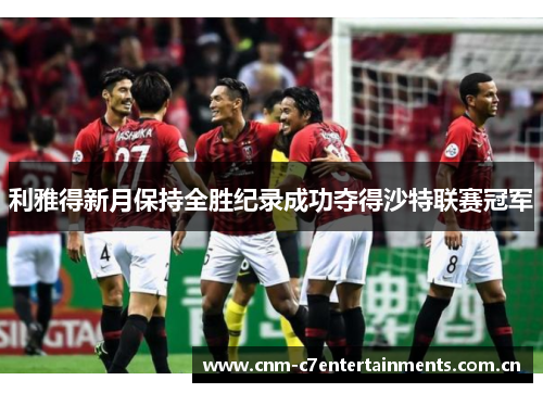 利雅得新月保持全胜纪录成功夺得沙特联赛冠军 利雅得新月保持全胜纪录成功夺得沙特联赛冠军