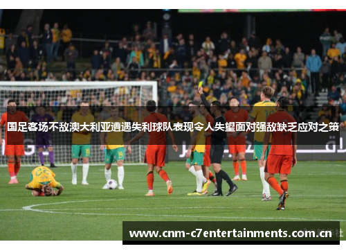 国足客场不敌澳大利亚遭遇失利球队表现令人失望面对强敌缺乏应对之策 国足客场不敌澳大利亚遭遇失利球队表现令人失望面对强敌缺乏应对之策