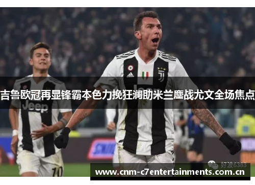 吉鲁欧冠再显锋霸本色力挽狂澜助米兰鏖战尤文全场焦点
