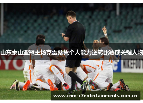 山东泰山亚冠主场克雷桑凭个人能力逆转比赛成关键人物