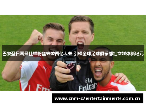 巴黎圣日耳曼社媒粉丝突破两亿大关 引领全球足球俱乐部社交媒体新纪元 巴黎圣日耳曼社媒粉丝突破两亿大关 引领全球足球俱乐部社交媒体新纪元