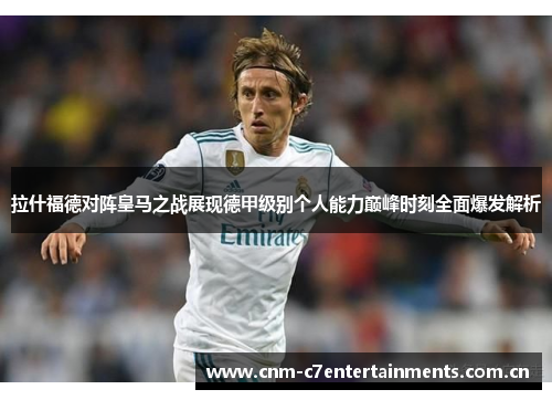 拉什福德对阵皇马之战展现德甲级别个人能力巅峰时刻全面爆发解析 拉什福德对阵皇马之战展现德甲级别个人能力巅峰时刻全面爆发解析