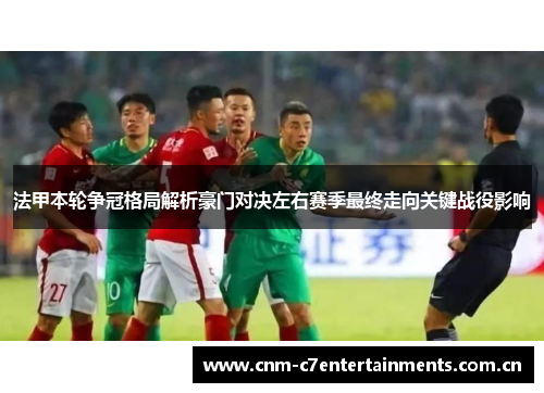 法甲本轮争冠格局解析豪门对决左右赛季最终走向关键战役影响